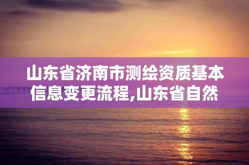 山東省濟南市測繪資質基本信息變更流程,山東省自然資源廳關于延長測繪資質證書有效期的公告。