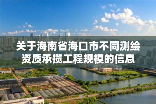 關于海南省海口市不同測繪資質承攬工程規模的信息