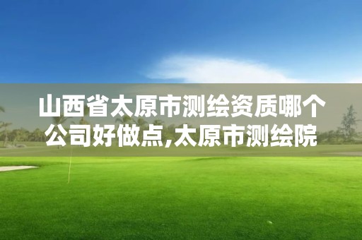 山西省太原市測繪資質哪個公司好做點,太原市測繪院的上級單位。