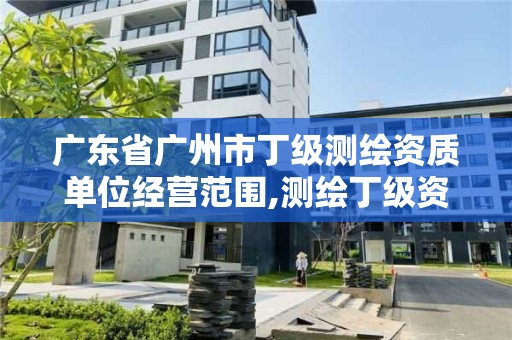 廣東省廣州市丁級測繪資質單位經營范圍,測繪丁級資質申報條件。