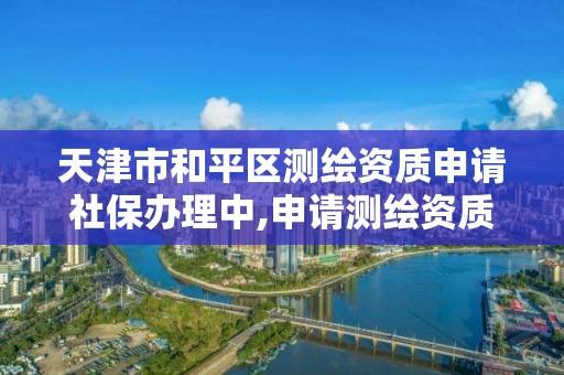 天津市和平區測繪資質申請社保辦理中,申請測繪資質需要社保繳納。