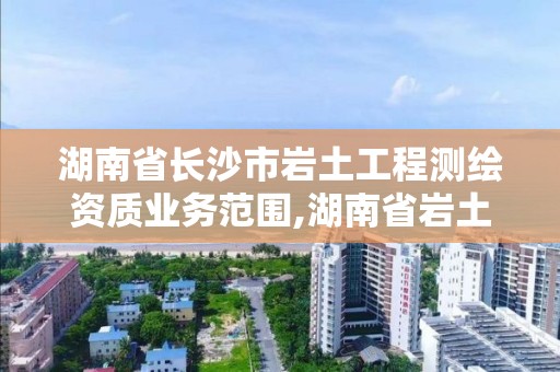 湖南省長沙市巖土工程測繪資質業務范圍,湖南省巖土工程勘察標準。