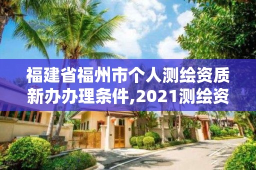 福建省福州市個人測繪資質新辦辦理條件,2021測繪資質延期公告福建省。