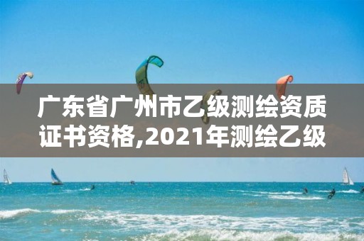 廣東省廣州市乙級測繪資質證書資格,2021年測繪乙級資質。