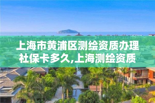 上海市黃浦區(qū)測(cè)繪資質(zhì)辦理社保卡多久,上海測(cè)繪資質(zhì)申請(qǐng)。