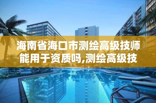 海南省海口市測繪高級技師能用于資質嗎,測繪高級技師報考條件。