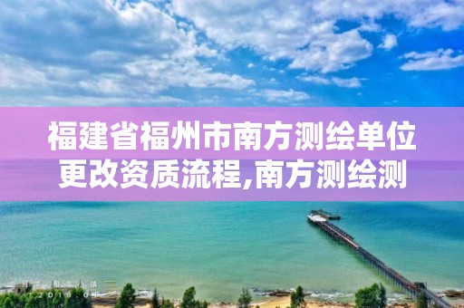 福建省福州市南方測繪單位更改資質(zhì)流程,南方測繪測繪資質(zhì)。