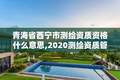 青海省西寧市測(cè)繪資質(zhì)資格什么意思,2020測(cè)繪資質(zhì)管理辦法。