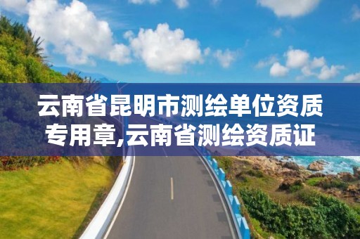 云南省昆明市測繪單位資質專用章,云南省測繪資質證書延期公告。