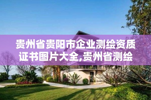 貴州省貴陽市企業測繪資質證書圖片大全,貴州省測繪資質管理條例。