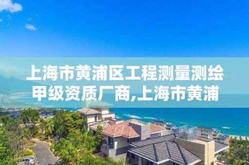 上海市黃浦區工程測量測繪甲級資質廠商,上海市黃浦區工程測量測繪甲級資質廠商有哪些。