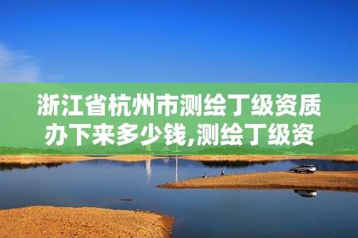 浙江省杭州市測繪丁級資質辦下來多少錢,測繪丁級資質條件。