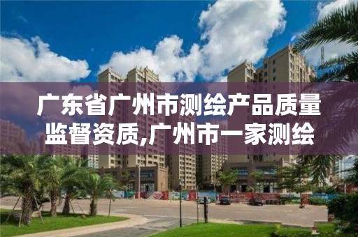 廣東省廣州市測繪產品質量監督資質,廣州市一家測繪資質單位。