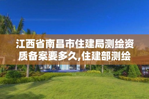 江西省南昌市住建局測繪資質備案要多久,住建部測繪資質。