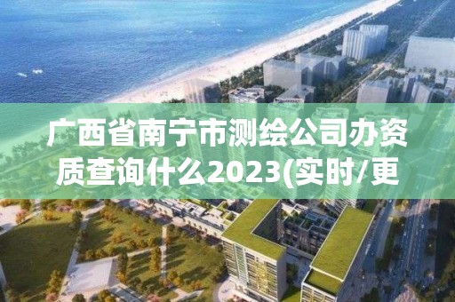 廣西省南寧市測繪公司辦資質查詢什么2023(實時/更新中)