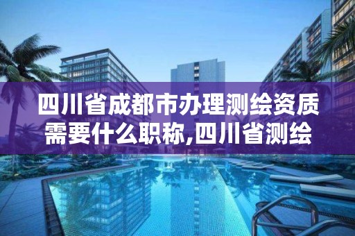 四川省成都市辦理測繪資質需要什么職稱,四川省測繪資質管理辦法。