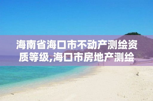 海南省海口市不動(dòng)產(chǎn)測繪資質(zhì)等級,海口市房地產(chǎn)測繪局。