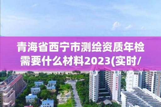 青海省西寧市測(cè)繪資質(zhì)年檢需要什么材料2023(實(shí)時(shí)/更新中)