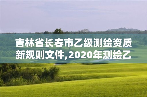 吉林省長(zhǎng)春市乙級(jí)測(cè)繪資質(zhì)新規(guī)則文件,2020年測(cè)繪乙級(jí)資質(zhì)申報(bào)條件。