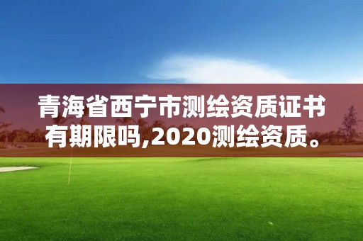 青海省西寧市測(cè)繪資質(zhì)證書(shū)有期限嗎,2020測(cè)繪資質(zhì)。