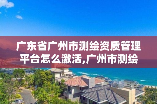 廣東省廣州市測繪資質(zhì)管理平臺怎么激活,廣州市測繪管理辦法。