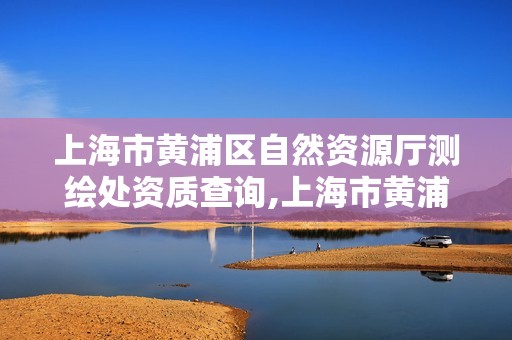 上海市黃浦區(qū)自然資源廳測繪處資質查詢,上海市黃浦區(qū)規(guī)劃和自然資源局地址。