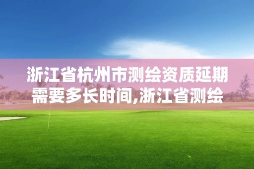 浙江省杭州市測繪資質延期需要多長時間,浙江省測繪資質延期公告。