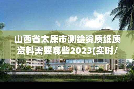 山西省太原市測繪資質紙質資料需要哪些2023(實時/更新中)