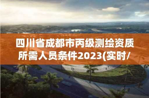 四川省成都市丙級測繪資質所需人員條件2023(實時/更新中)