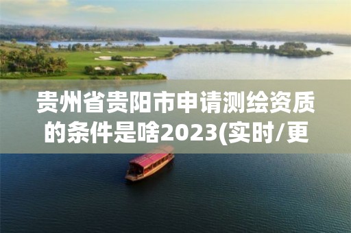 貴州省貴陽市申請測繪資質(zhì)的條件是啥2023(實(shí)時(shí)/更新中)