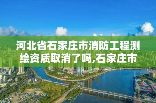 河北省石家莊市消防工程測繪資質取消了嗎,石家莊市建設工程消防設計審查驗收工作實施意見。