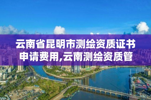 云南省昆明市測繪資質證書申請費用,云南測繪資質管理系統(tǒng)。