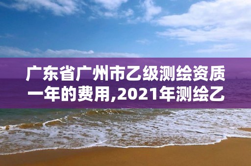 廣東省廣州市乙級測繪資質一年的費用,2021年測繪乙級資質申報制度。