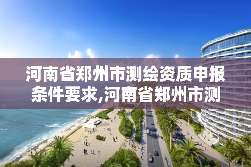 河南省鄭州市測(cè)繪資質(zhì)申報(bào)條件要求,河南省鄭州市測(cè)繪學(xué)校。