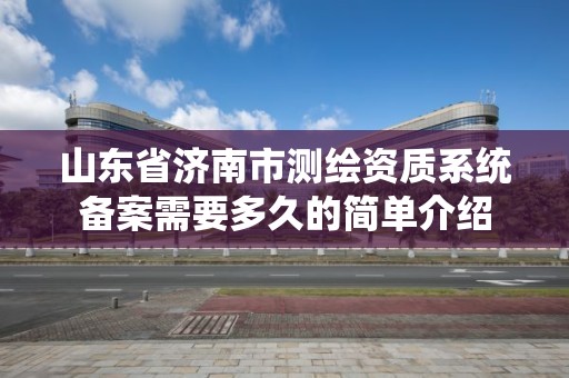 山東省濟南市測繪資質系統備案需要多久的簡單介紹