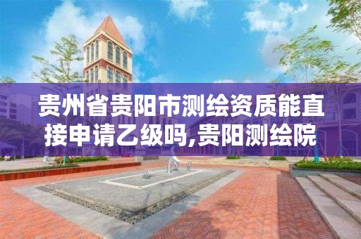 貴州省貴陽市測繪資質能直接申請乙級嗎,貴陽測繪院待遇。