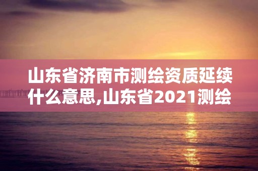 山東省濟(jì)南市測(cè)繪資質(zhì)延續(xù)什么意思,山東省2021測(cè)繪資質(zhì)延期公告。