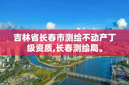 吉林省長春市測繪不動產(chǎn)丁級資質(zhì),長春測繪局。