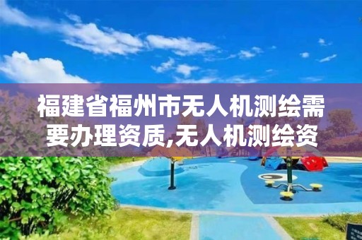 福建省福州市無(wú)人機(jī)測(cè)繪需要辦理資質(zhì),無(wú)人機(jī)測(cè)繪資質(zhì)申請(qǐng)流程。