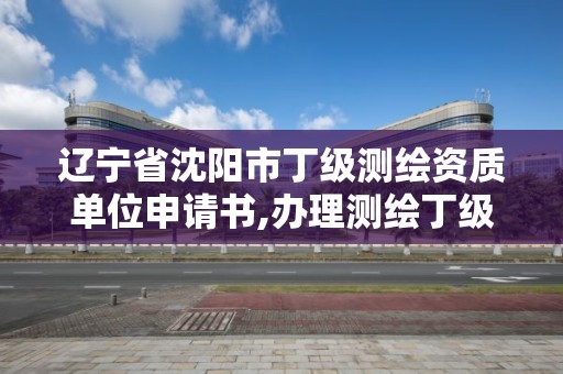 遼寧省沈陽市丁級測繪資質單位申請書,辦理測繪丁級資質需要什么條件。