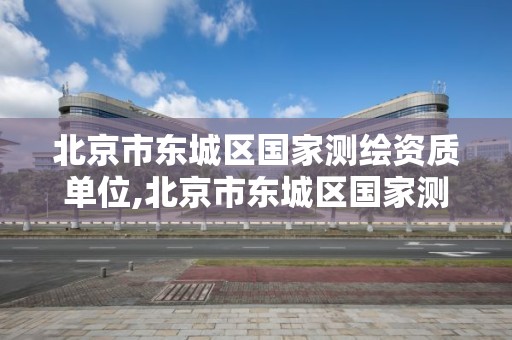 北京市東城區國家測繪資質單位,北京市東城區國家測繪資質單位名單。