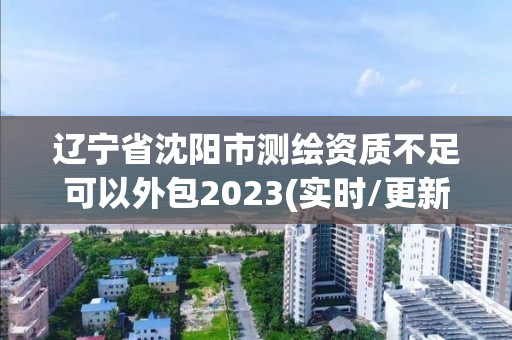 遼寧省沈陽市測繪資質不足可以外包2023(實時/更新中)