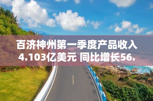 百濟神州第一季度產品收入4.103億美元 同比增長56.9%