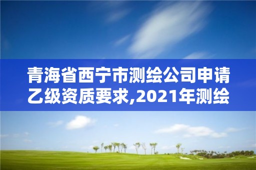 青海省西寧市測繪公司申請乙級資質要求,2021年測繪資質乙級人員要求。