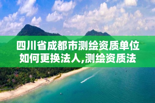 四川省成都市測繪資質單位如何更換法人,測繪資質法人變更要求。