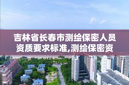 吉林省長春市測繪保密人員資質要求標準,測繪保密資質證書。