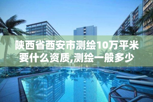 陜西省西安市測繪10萬平米要什么資質,測繪一般多少錢一平。