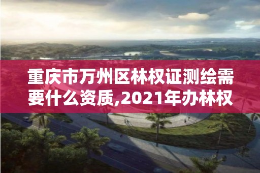 重慶市萬州區林權證測繪需要什么資質,2021年辦林權證測繪要錢嗎。