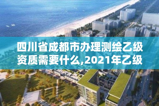 四川省成都市辦理測繪乙級資質需要什么,2021年乙級測繪資質申報材料。