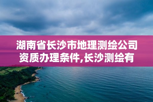 湖南省長沙市地理測繪公司資質辦理條件,長沙測繪有限公司怎么樣。